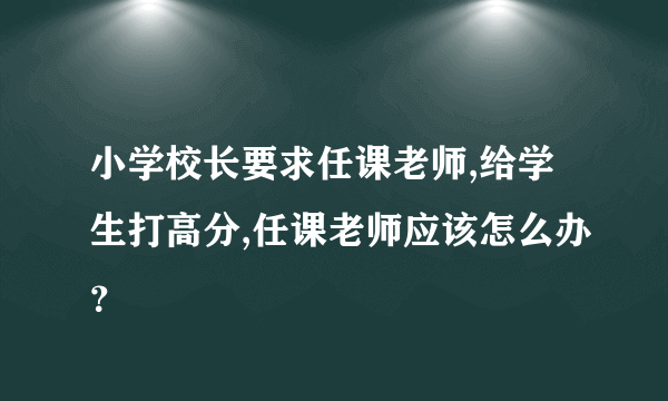 小学校长要求任课老师,给学生打高分,任课老师应该怎么办？