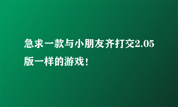 急求一款与小朋友齐打交2.05版一样的游戏！