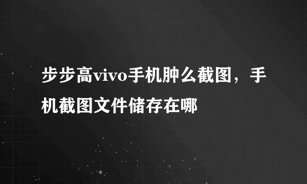 步步高vivo手机肿么截图，手机截图文件储存在哪