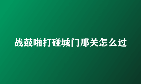 战鼓啪打碰城门那关怎么过