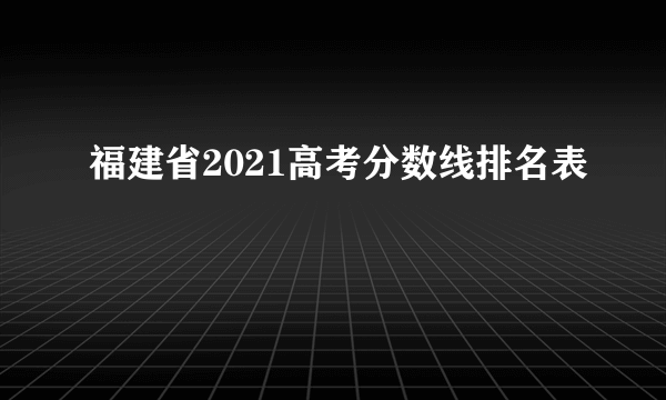 福建省2021高考分数线排名表