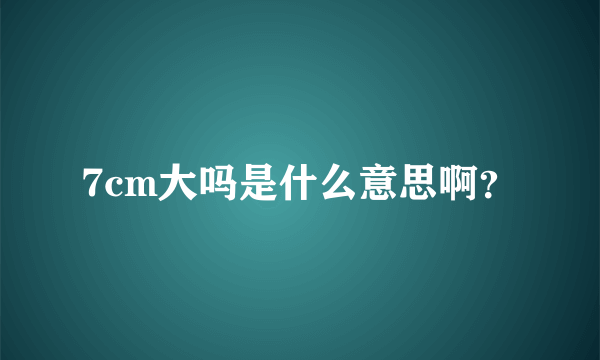 7cm大吗是什么意思啊？