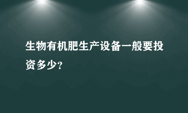 生物有机肥生产设备一般要投资多少？