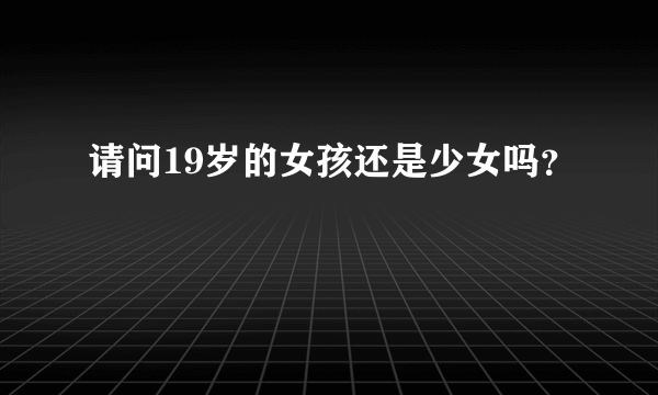 请问19岁的女孩还是少女吗？