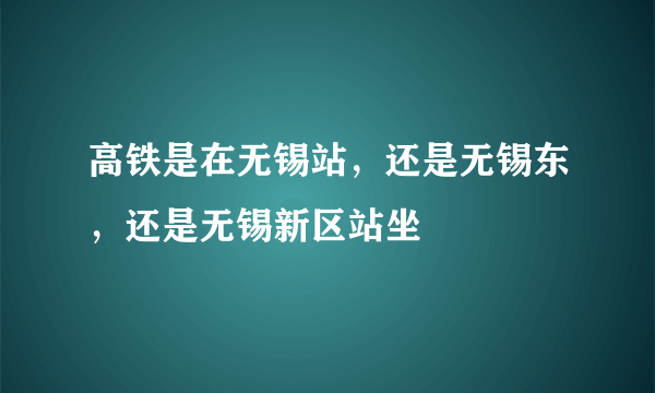 高铁是在无锡站，还是无锡东，还是无锡新区站坐