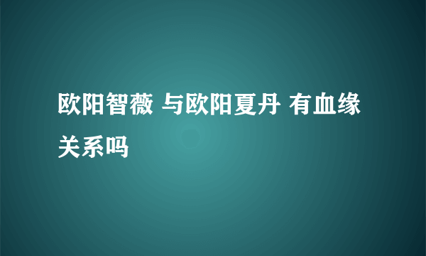 欧阳智薇 与欧阳夏丹 有血缘关系吗