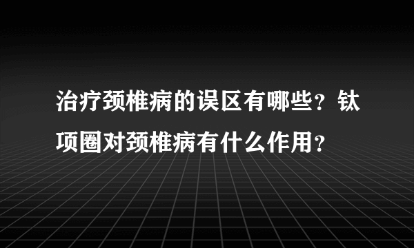 治疗颈椎病的误区有哪些？钛项圈对颈椎病有什么作用？