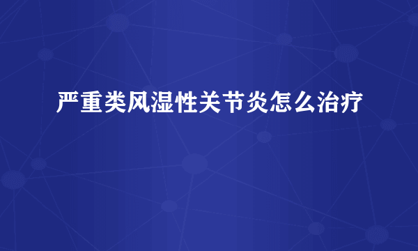 严重类风湿性关节炎怎么治疗