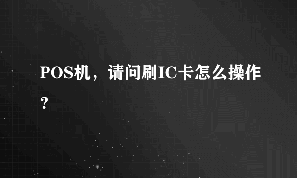 POS机，请问刷IC卡怎么操作？