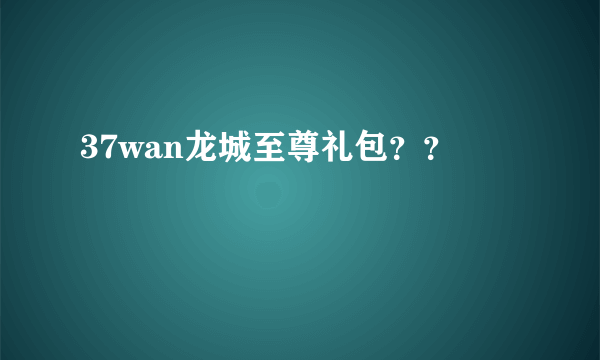 37wan龙城至尊礼包？？