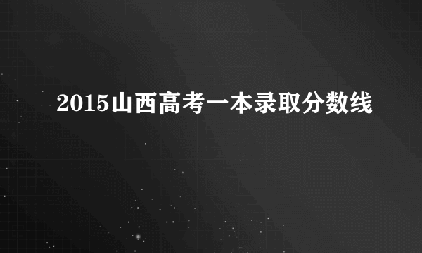 2015山西高考一本录取分数线