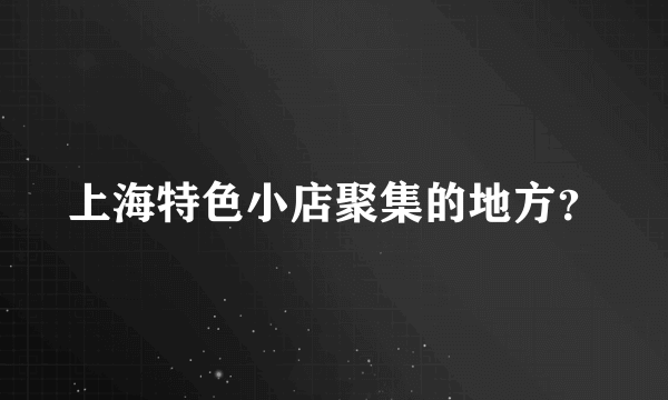 上海特色小店聚集的地方？