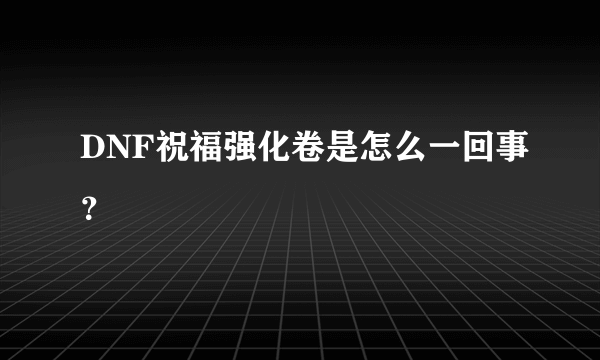 DNF祝福强化卷是怎么一回事？