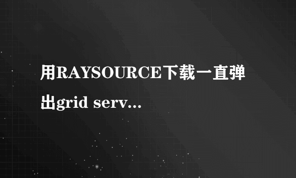 用RAYSOURCE下载一直弹出grid service已停止工作