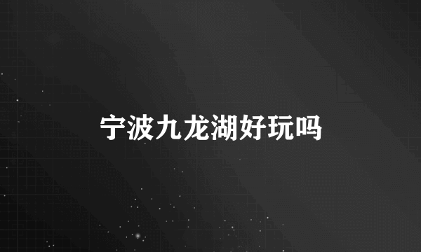宁波九龙湖好玩吗