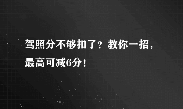 驾照分不够扣了？教你一招，最高可减6分！