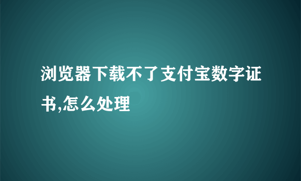 浏览器下载不了支付宝数字证书,怎么处理