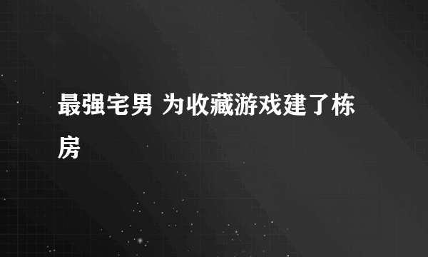 最强宅男 为收藏游戏建了栋房