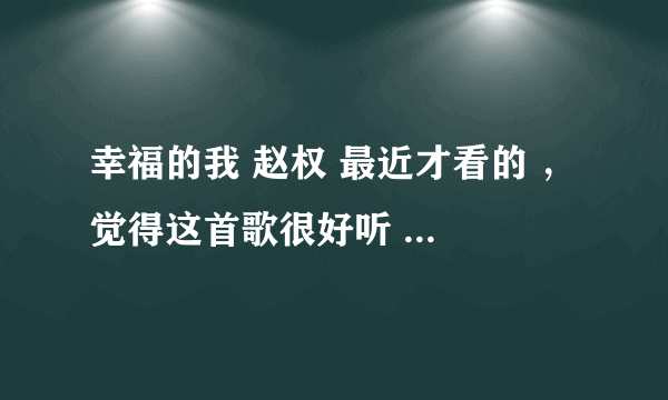 幸福的我 赵权 最近才看的 ， 觉得这首歌很好听 。 如果还有也是同一期的另一首歌的MP3 也发我邮箱谢