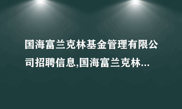 国海富兰克林基金管理有限公司招聘信息,国海富兰克林基金管理有限公司怎么样？