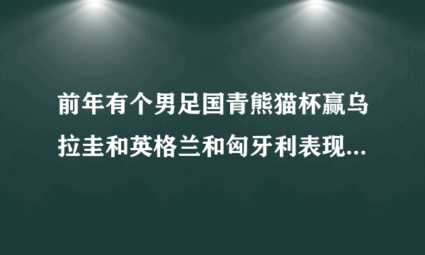 前年有个男足国青熊猫杯赢乌拉圭和英格兰和匈牙利表现那么好，为什么亚青赛踢的那么差？