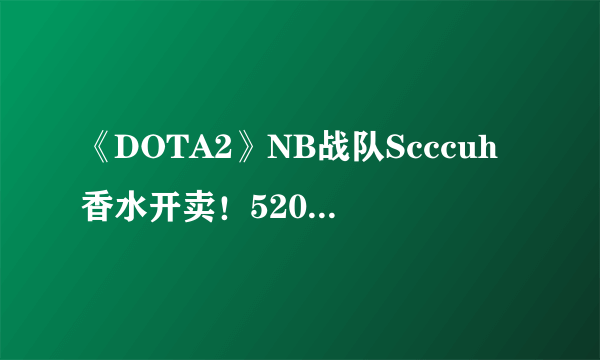 《DOTA2》NB战队Scccuh香水开卖！520情侣套餐来一波？