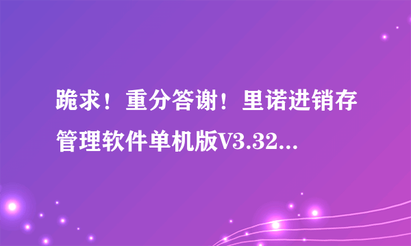 跪求！重分答谢！里诺进销存管理软件单机版V3.32注册码以及备份密码问题