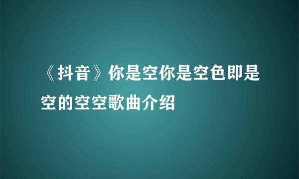 《抖音》你是空你是空色即是空的空空歌曲介绍