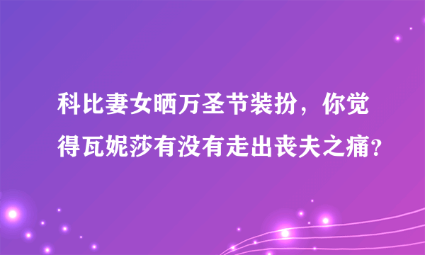 科比妻女晒万圣节装扮，你觉得瓦妮莎有没有走出丧夫之痛？