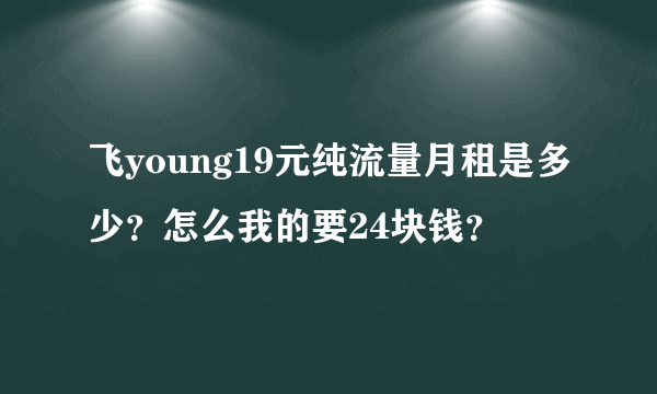 飞young19元纯流量月租是多少？怎么我的要24块钱？