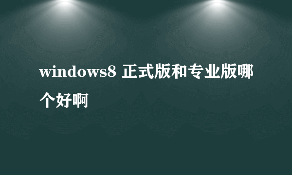 windows8 正式版和专业版哪个好啊
