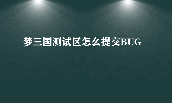 梦三国测试区怎么提交BUG