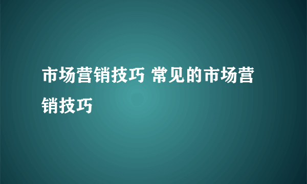 市场营销技巧 常见的市场营销技巧
