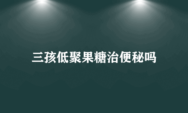三孩低聚果糖治便秘吗