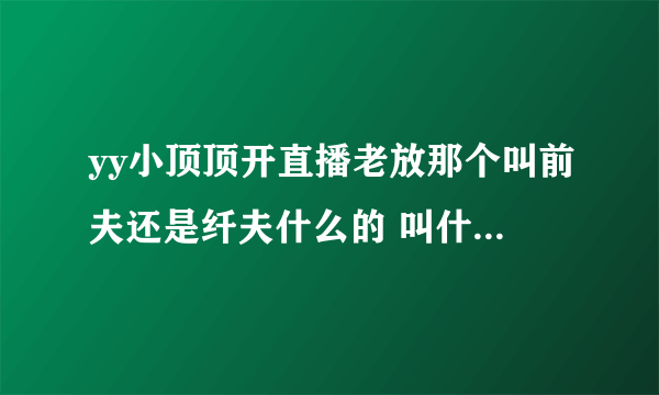 yy小顶顶开直播老放那个叫前夫还是纤夫什么的 叫什么谁唱的