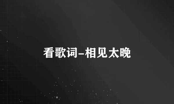 看歌词-相见太晚