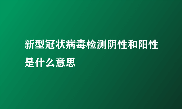 新型冠状病毒检测阴性和阳性是什么意思