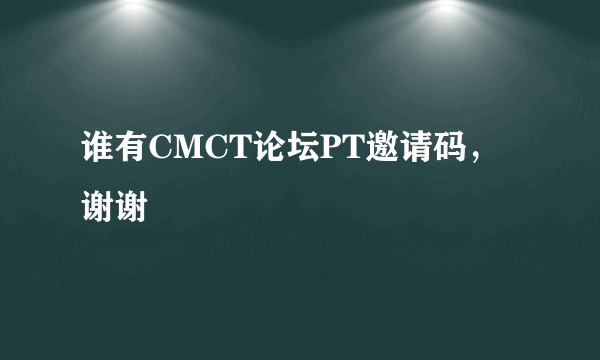 谁有CMCT论坛PT邀请码，谢谢