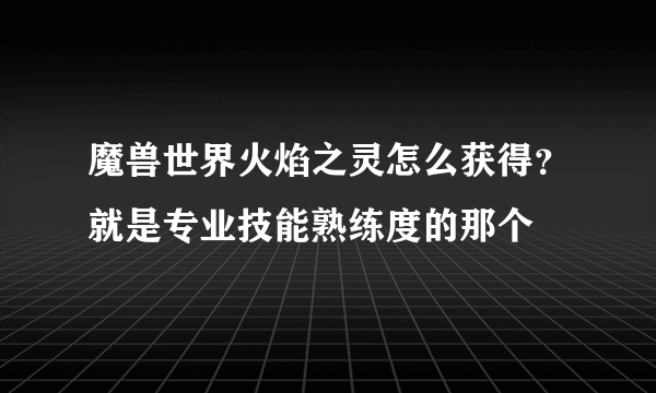 魔兽世界火焰之灵怎么获得？就是专业技能熟练度的那个