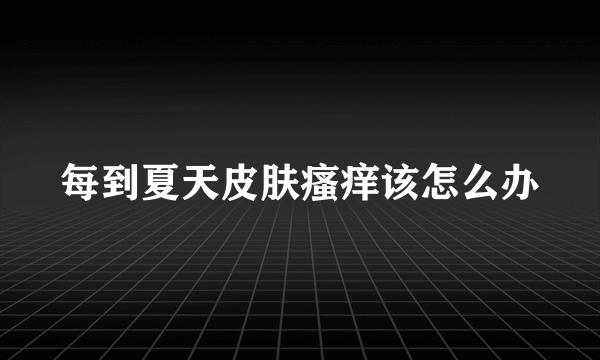 每到夏天皮肤瘙痒该怎么办