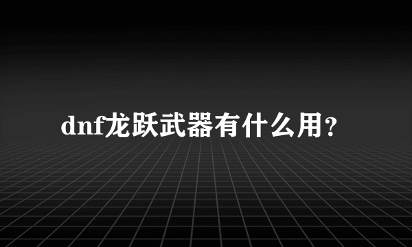 dnf龙跃武器有什么用？