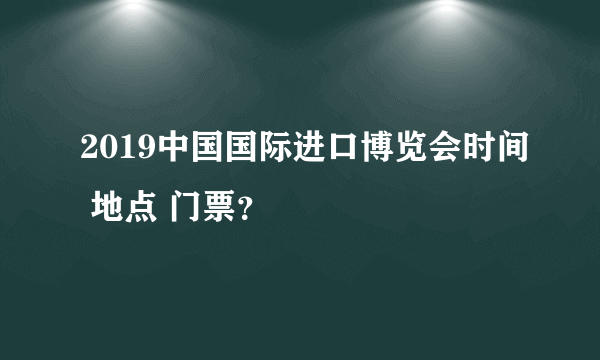 2019中国国际进口博览会时间 地点 门票？