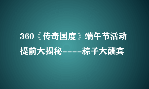 360《传奇国度》端午节活动提前大揭秘----粽子大酬宾