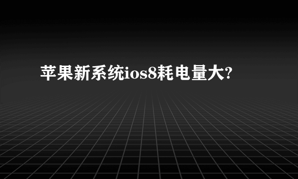 苹果新系统ios8耗电量大?
