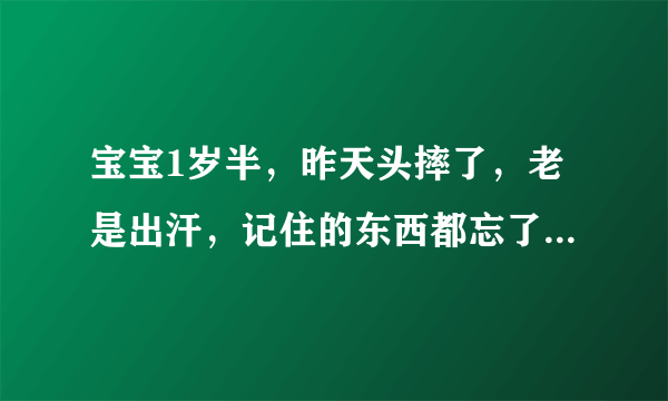 宝宝1岁半，昨天头摔了，老是出汗，记住的东西都忘了，例如原本叫他拍拍手就会拍拍手，叫他飞吻来一个就