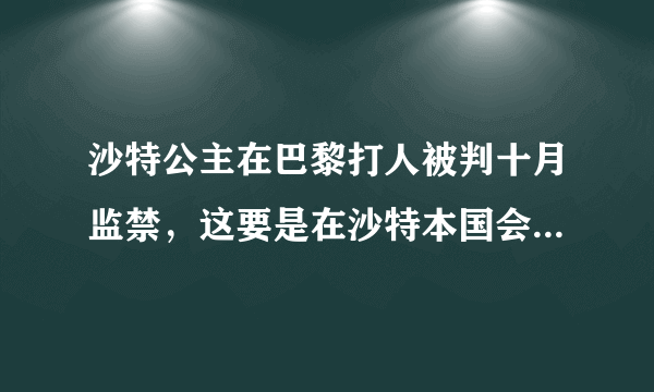 沙特公主在巴黎打人被判十月监禁，这要是在沙特本国会怎样判罚？