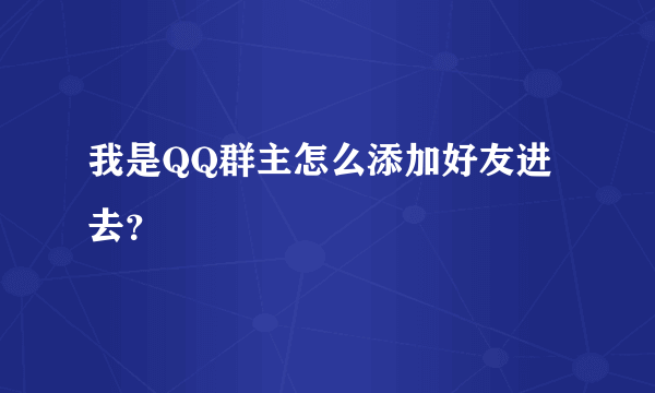 我是QQ群主怎么添加好友进去？
