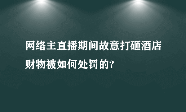 网络主直播期间故意打砸酒店财物被如何处罚的?