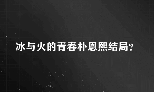 冰与火的青春朴恩熙结局？