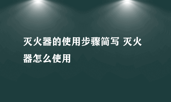 灭火器的使用步骤简写 灭火器怎么使用